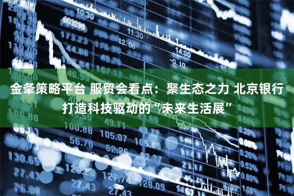 金夆策略平台 服贸会看点：聚生态之力 北京银行打造科技驱动的“未来生活展”