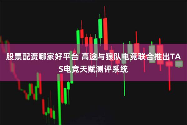股票配资哪家好平台 高途与狼队电竞联合推出TAS电竞天赋测评系统