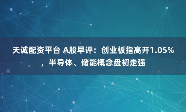 天诚配资平台 A股早评：创业板指高开1.05%，半导体、储能概念盘初走强