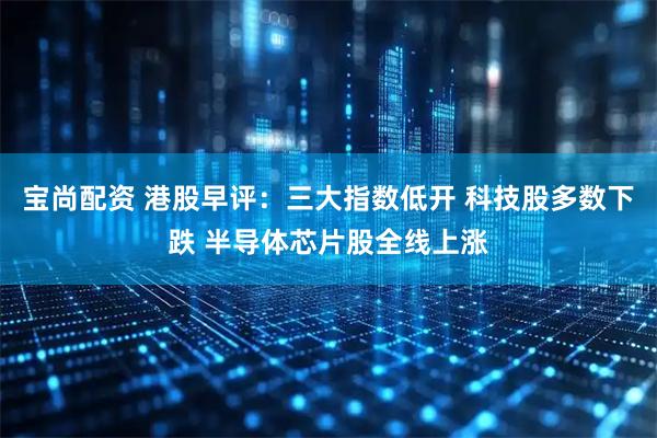 宝尚配资 港股早评：三大指数低开 科技股多数下跌 半导体芯片股全线上涨