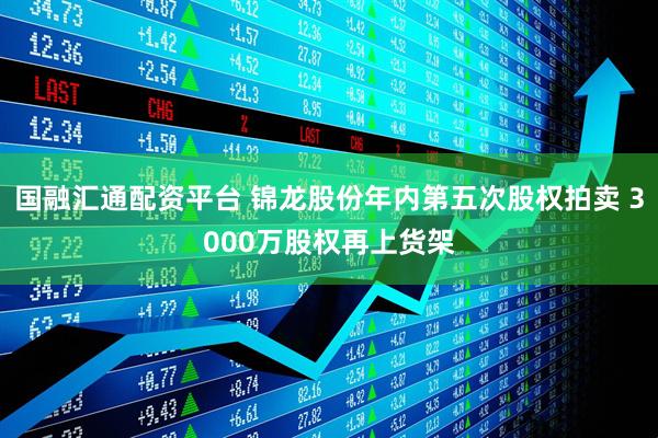 国融汇通配资平台 锦龙股份年内第五次股权拍卖 3000万股权再上货架