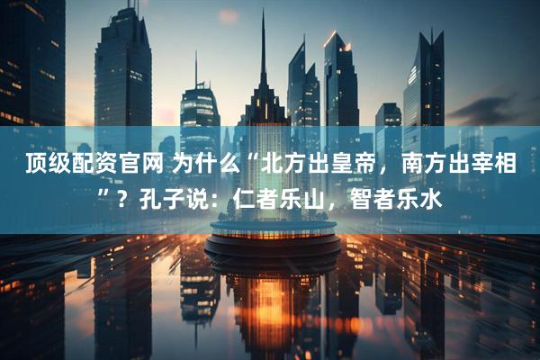 顶级配资官网 为什么“北方出皇帝，南方出宰相”？孔子说：仁者乐山，智者乐水