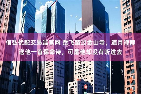 信弘优配交易端官网 岳飞路过金山寺，道月禅师送他一首保命诗，可是他却没有听进去