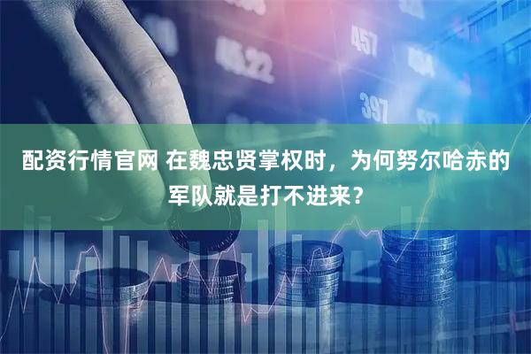 配资行情官网 在魏忠贤掌权时，为何努尔哈赤的军队就是打不进来？