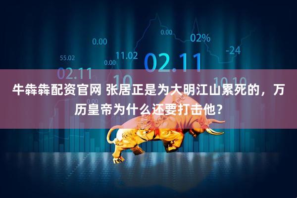 牛犇犇配资官网 张居正是为大明江山累死的，万历皇帝为什么还要打击他？