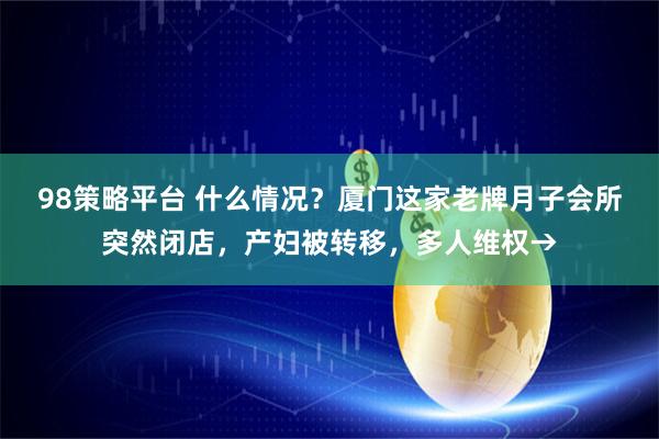 98策略平台 什么情况？厦门这家老牌月子会所突然闭店，产妇被转移，多人维权→