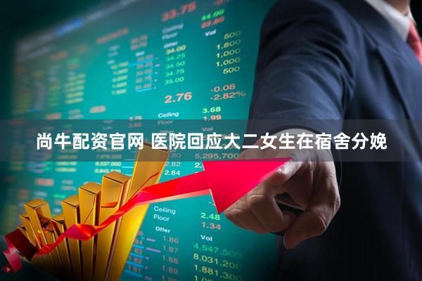 尚牛配资官网 医院回应大二女生在宿舍分娩