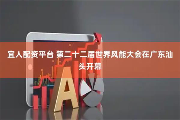 宜人配资平台 第二十二届世界风能大会在广东汕头开幕