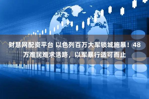 财慧网配资平台 以色列百万大军锁城施暴！48万难民难求活路，以军暴行适可而止
