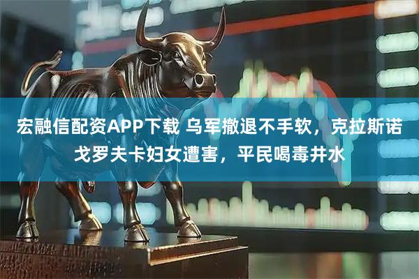 宏融信配资APP下载 乌军撤退不手软，克拉斯诺戈罗夫卡妇女遭害，平民喝毒井水