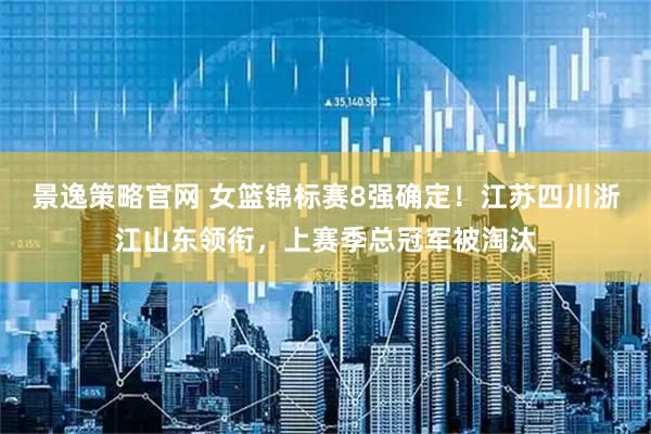 景逸策略官网 女篮锦标赛8强确定！江苏四川浙江山东领衔，上赛季总冠军被淘汰