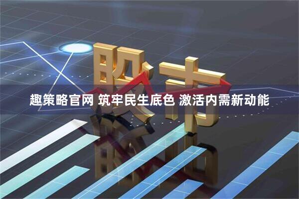 趣策略官网 筑牢民生底色 激活内需新动能