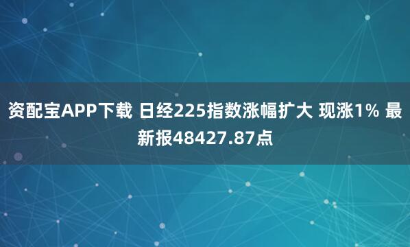 资配宝APP下载 日经225指数涨幅扩大 现涨1% 最新报48427.87点