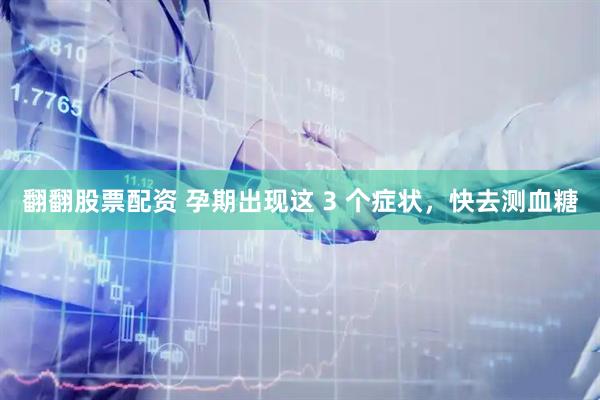 翻翻股票配资 孕期出现这 3 个症状，快去测血糖