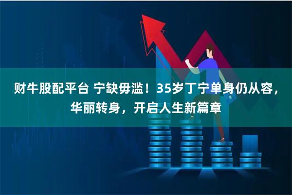 财牛股配平台 宁缺毋滥！35岁丁宁单身仍从容，华丽转身，开启人生新篇章