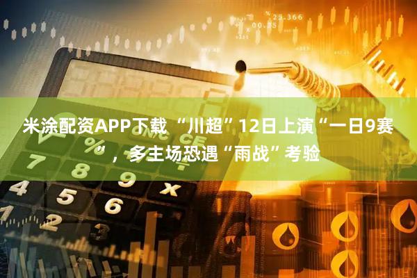 米涂配资APP下载 “川超”12日上演“一日9赛”，多主场恐遇“雨战”考验