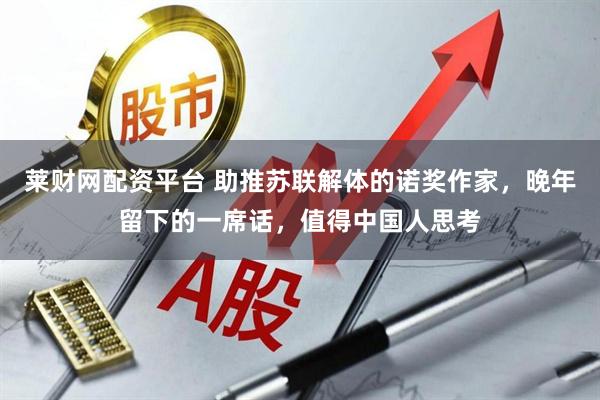 莱财网配资平台 助推苏联解体的诺奖作家，晚年留下的一席话，值得中国人思考