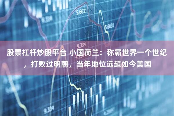 股票杠杆炒股平台 小国荷兰：称霸世界一个世纪，打败过明朝，当年地位远超如今美国