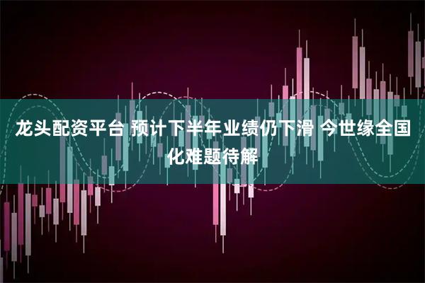 龙头配资平台 预计下半年业绩仍下滑 今世缘全国化难题待解