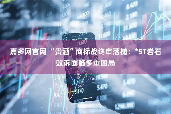 嘉多网官网 “贵酒”商标战终审落槌：*ST岩石败诉面临多重困局