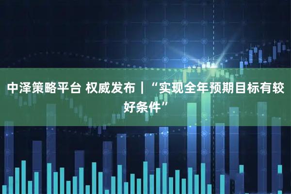 中泽策略平台 权威发布｜“实现全年预期目标有较好条件”