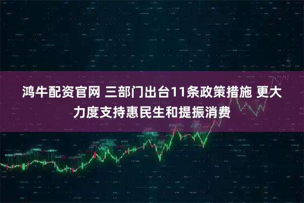 鸿牛配资官网 三部门出台11条政策措施 更大力度支持惠民生和提振消费