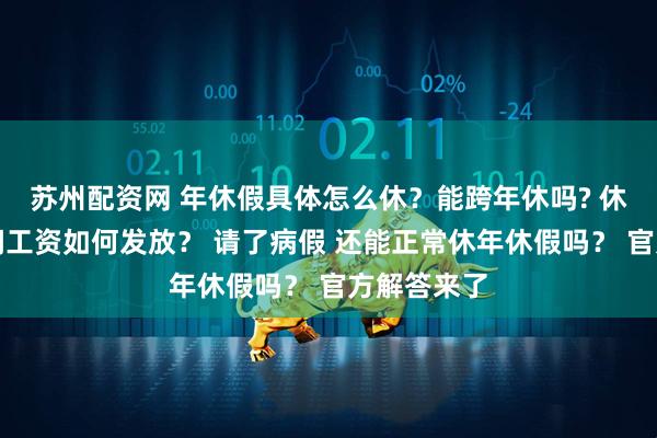 苏州配资网 年休假具体怎么休？能跨年休吗? 休年休假期间工资如何发放？ 请了病假 还能正常休年休假吗？ 官方解答来了