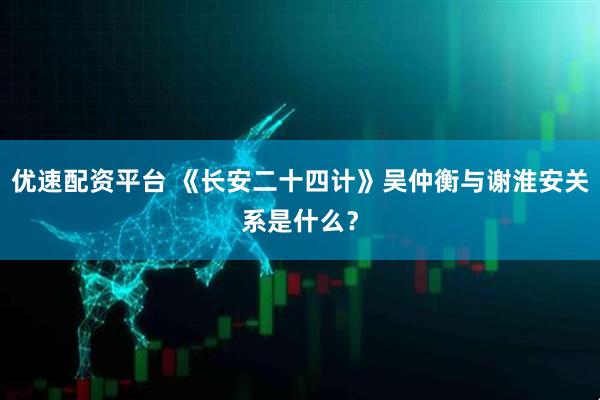 优速配资平台 《长安二十四计》吴仲衡与谢淮安关系是什么？