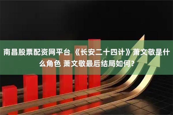 南昌股票配资网平台 《长安二十四计》萧文敬是什么角色 萧文敬最后结局如何？
