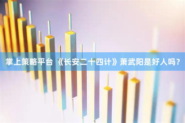 掌上策略平台 《长安二十四计》萧武阳是好人吗？