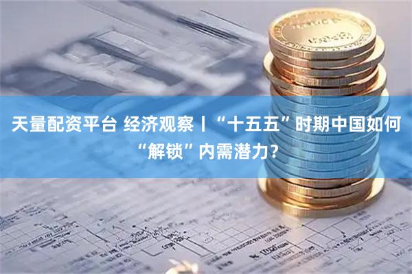 天量配资平台 经济观察丨“十五五”时期中国如何“解锁”内需潜力？