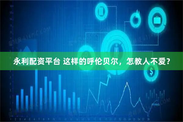 永利配资平台 这样的呼伦贝尔，怎教人不爱？