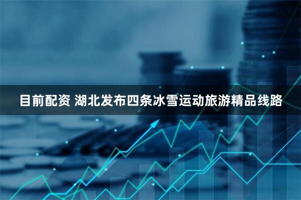 目前配资 湖北发布四条冰雪运动旅游精品线路