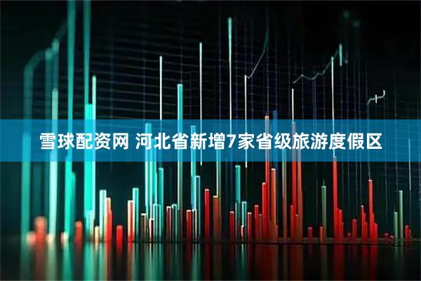 雪球配资网 河北省新增7家省级旅游度假区