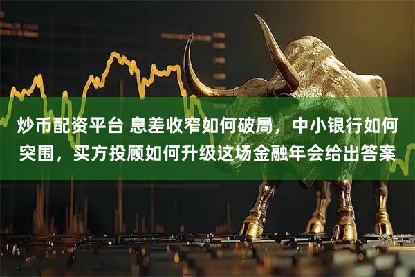 炒币配资平台 息差收窄如何破局，中小银行如何突围，买方投顾如何升级这场金融年会给出答案