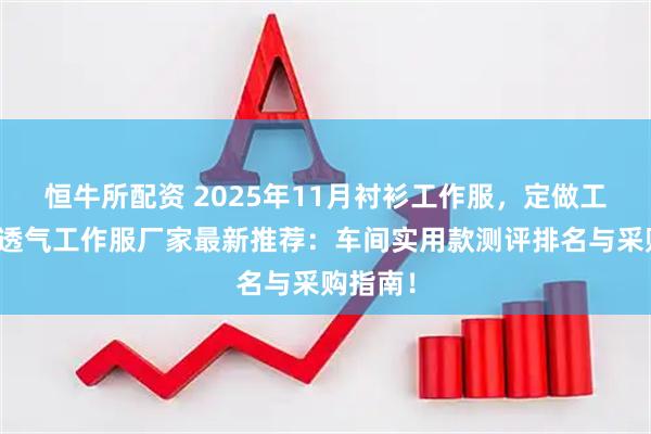 恒牛所配资 2025年11月衬衫工作服，定做工作服，透气工作服厂家最新推荐：车间实用款测评排名与采购指南！