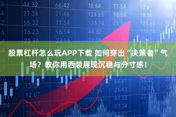 股票杠杆怎么玩APP下载 如何穿出“决策者”气场？教你用西装展现沉稳与分寸感！
