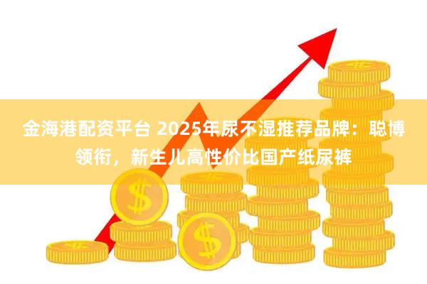 金海港配资平台 2025年尿不湿推荐品牌：聪博领衔，新生儿高性价比国产纸尿裤