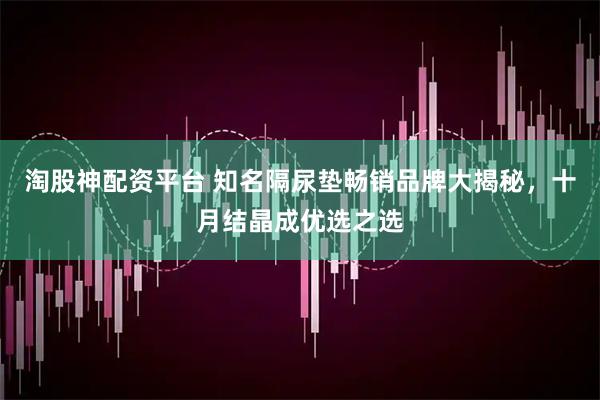 淘股神配资平台 知名隔尿垫畅销品牌大揭秘，十月结晶成优选之选