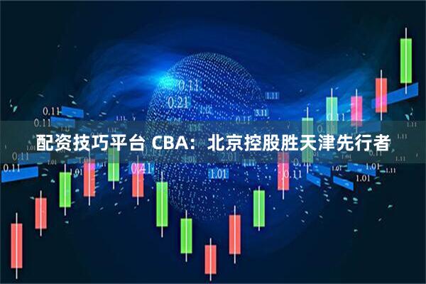 配资技巧平台 CBA：北京控股胜天津先行者