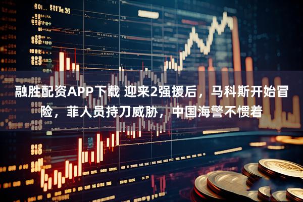 融胜配资APP下载 迎来2强援后，马科斯开始冒险，菲人员持刀威胁，中国海警不惯着