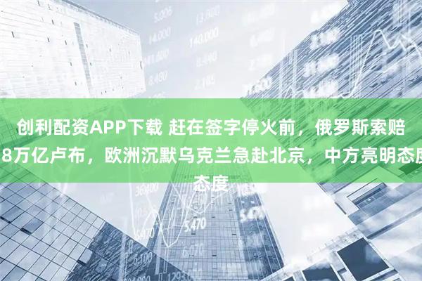 创利配资APP下载 赶在签字停火前，俄罗斯索赔18万亿卢布，欧洲沉默乌克兰急赴北京，中方亮明态度