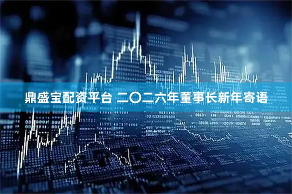 鼎盛宝配资平台 二〇二六年董事长新年寄语