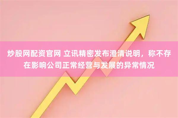 炒股网配资官网 立讯精密发布澄清说明，称不存在影响公司正常经营与发展的异常情况