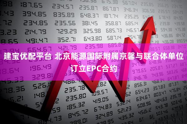 建宝优配平台 北京能源国际附属京馨与联合体单位订立EPC合约