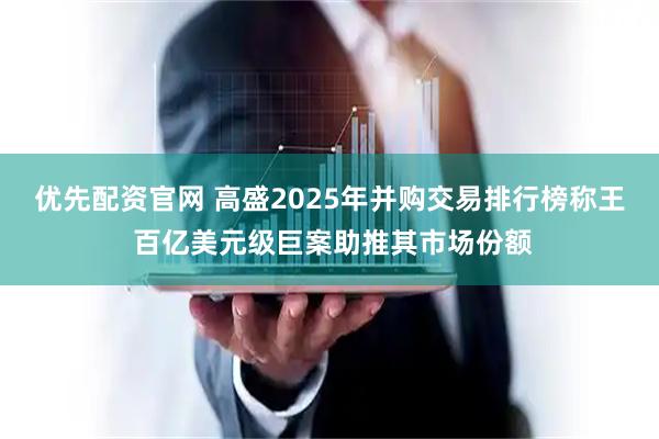 优先配资官网 高盛2025年并购交易排行榜称王 百亿美元级巨案助推其市场份额