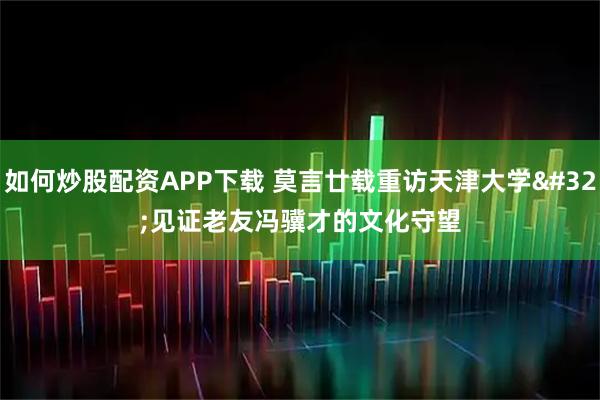 如何炒股配资APP下载 莫言廿载重访天津大学 见证老友冯骥才的文化守望
