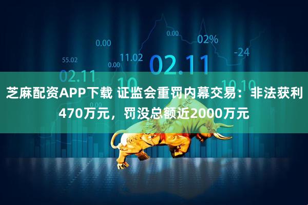 芝麻配资APP下载 证监会重罚内幕交易：非法获利470万元，罚没总额近2000万元