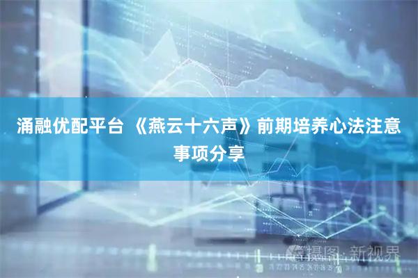 涌融优配平台 《燕云十六声》前期培养心法注意事项分享