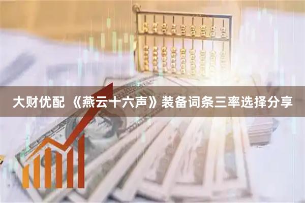 大财优配 《燕云十六声》装备词条三率选择分享